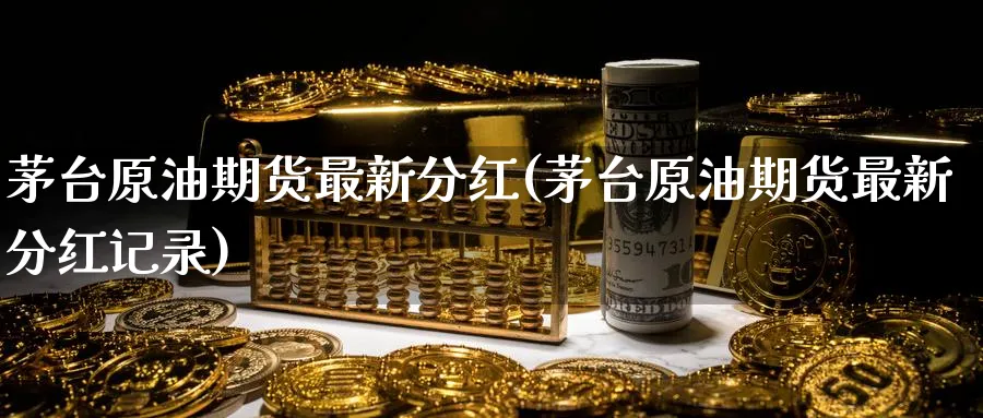 茅台原油期货最新分红(茅台原油期货最新分红记录)_https://www.nyyysy.com_期货平台_第1张