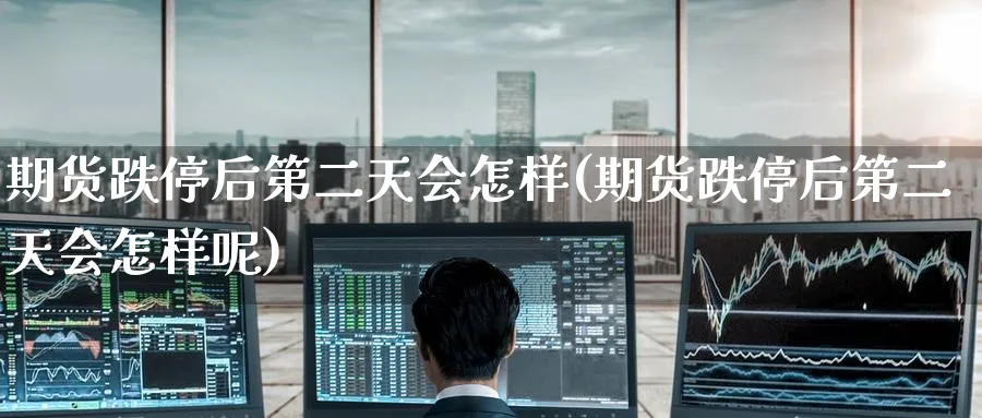 期货跌停后第二天会怎样(期货跌停后第二天会怎样呢)_https://www.nyyysy.com_期货分析_第1张