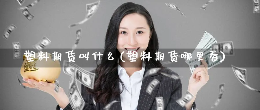 塑料期货叫什么(塑料期货哪里看)_https://www.nyyysy.com_期货平台_第1张