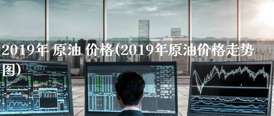 2019年 原油 价格(2019年原油价格走势图)_https://www.nyyysy.com_期货市场_第1张