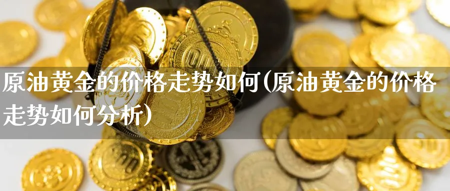 原油黄金的价格走势如何(原油黄金的价格走势如何分析)_https://www.nyyysy.com_期货平台_第1张
