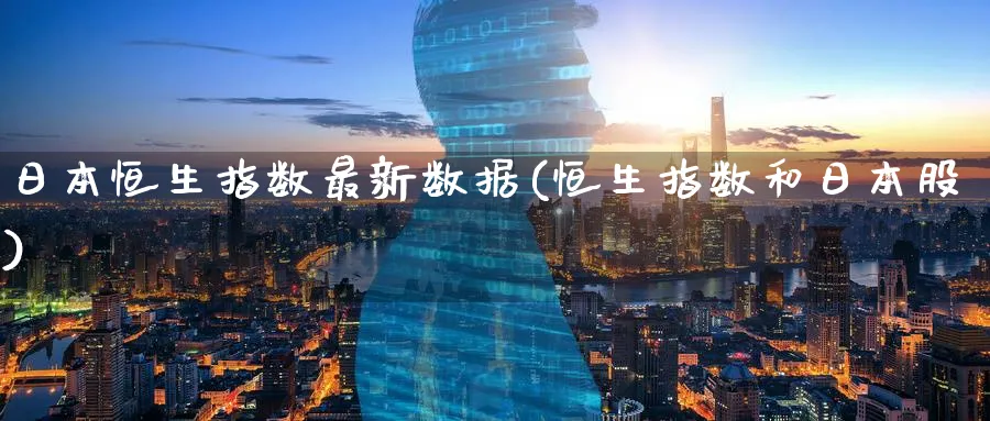 日本恒生指数最新数据(恒生指数和日本股)_https://www.nyyysy.com_期货平台_第1张