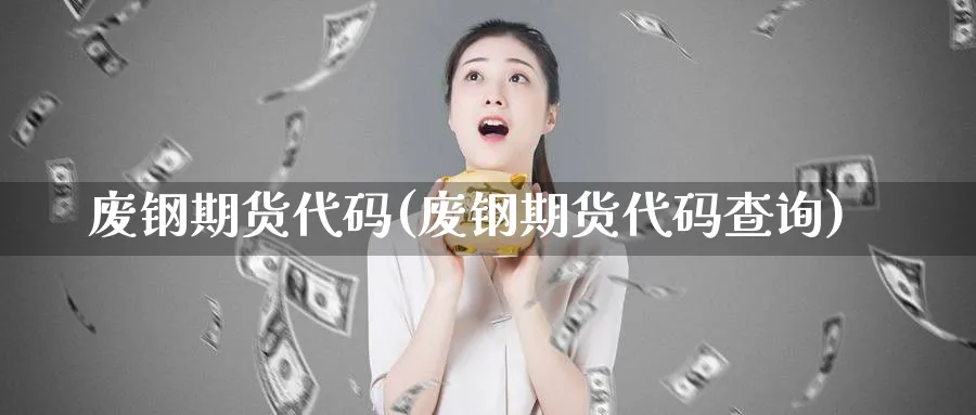 废钢期货代码(废钢期货代码查询)_https://www.nyyysy.com_期货平台_第1张