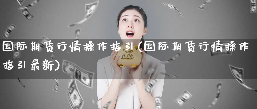 国际期货行情操作指引(国际期货行情操作指引最新)_https://www.nyyysy.com_期货平台_第1张