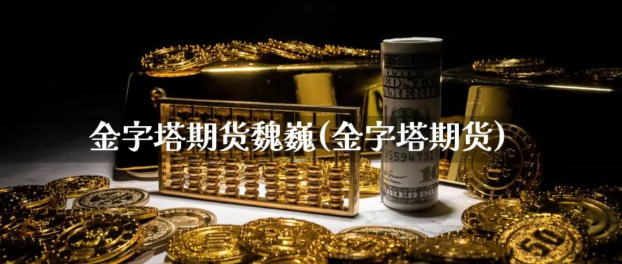 金字塔期货魏巍(金字塔期货)_https://www.nyyysy.com_期货市场_第1张