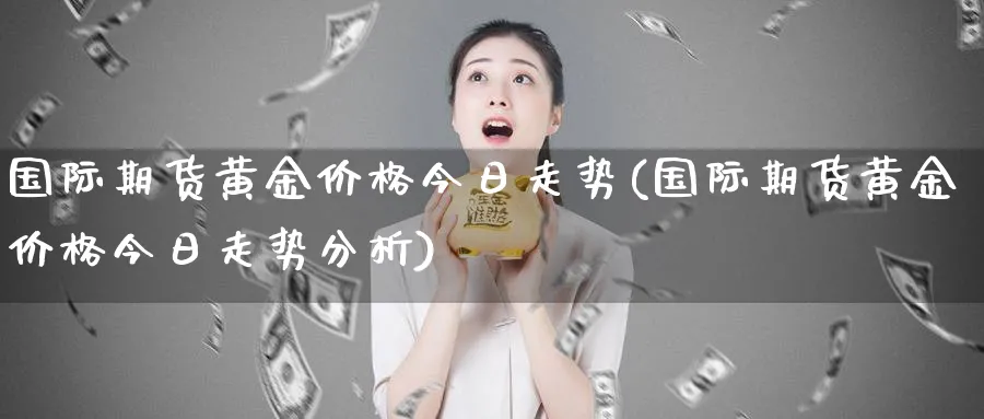 国际期货黄金价格今日走势(国际期货黄金价格今日走势分析)_https://www.nyyysy.com_期货平台_第1张