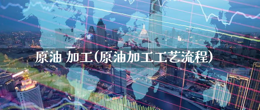 原油 加工(原油加工工艺流程)_https://www.nyyysy.com_期货市场_第1张