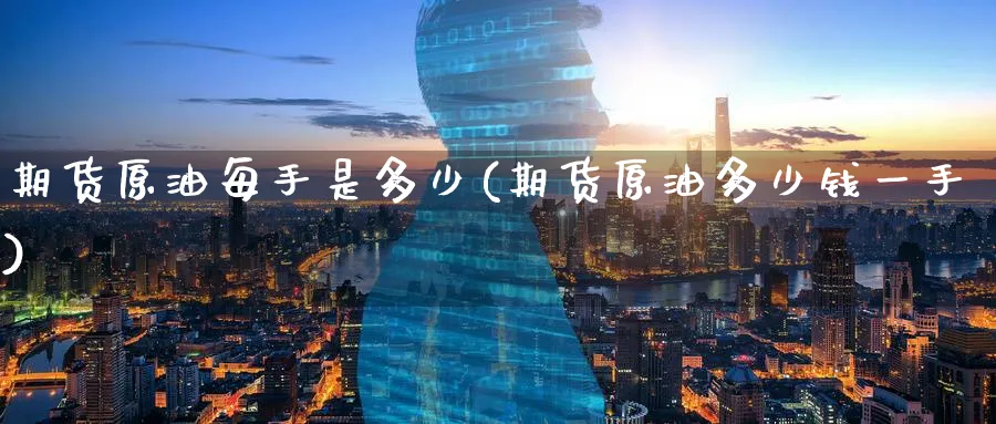 期货原油每手是多少(期货原油多少钱一手)_https://www.nyyysy.com_期货直播_第1张