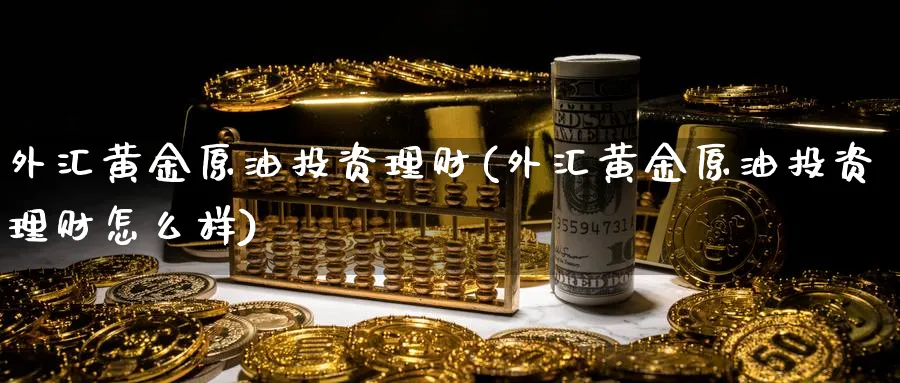 外汇黄金原油投资理财(外汇黄金原油投资理财怎么样)_https://www.nyyysy.com_期货分析_第1张