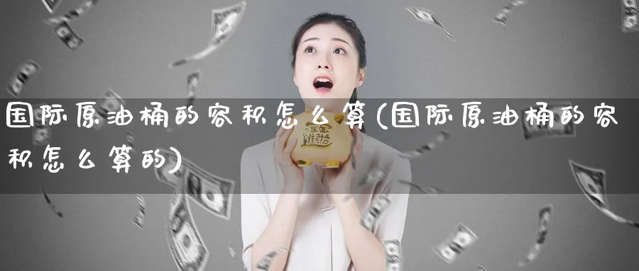 国际原油桶的容积怎么算(国际原油桶的容积怎么算的)_https://www.nyyysy.com_期货行情_第1张