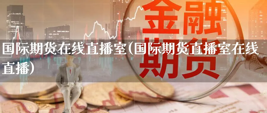 国际期货在线直播室(国际期货直播室在线直播)_https://www.nyyysy.com_期货喊单_第1张