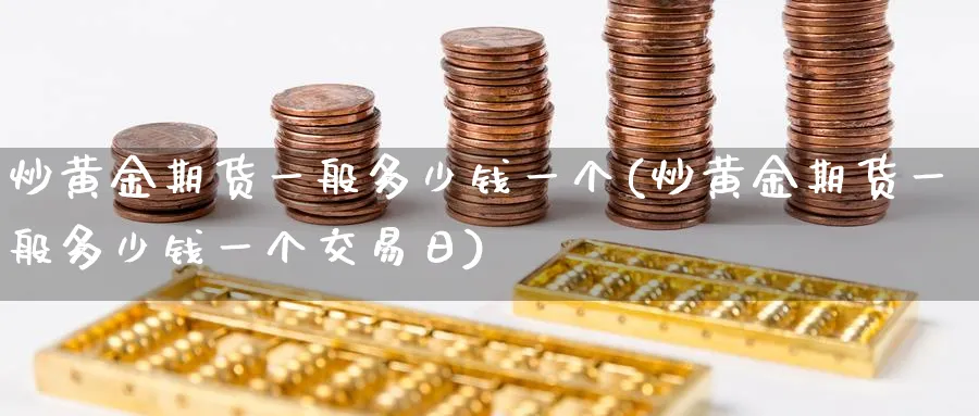 炒黄金期货一般多少钱一个(炒黄金期货一般多少钱一个交易日)_期货行情_第1张_南严期货 炒黄金期货一般多少钱一个(炒黄金期货一般多少钱一个交易日)_https://www.nyyysy.com_期货行情_第1张