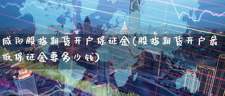 咸阳股指期货开户保证金(股指期货开户最低保证金要多少钱)_https://www.nyyysy.com_期货分析_第1张
