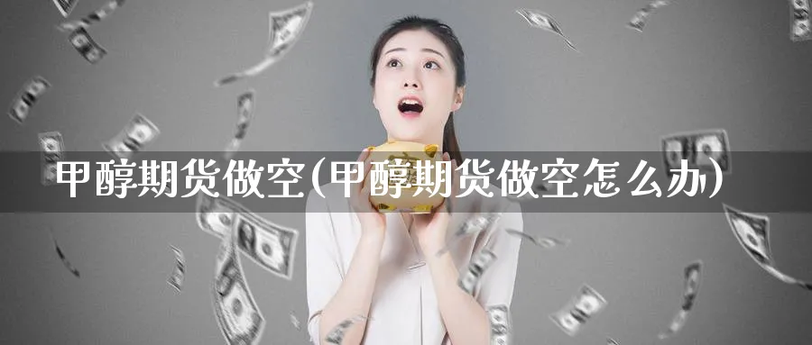 甲醇期货做空(甲醇期货做空怎么办)_https://www.nyyysy.com_期货行情_第1张