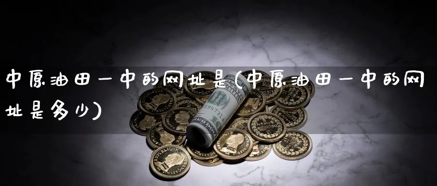中原油田一中的网址是(中原油田一中的网址是多少)_https://www.nyyysy.com_期货市场_第1张