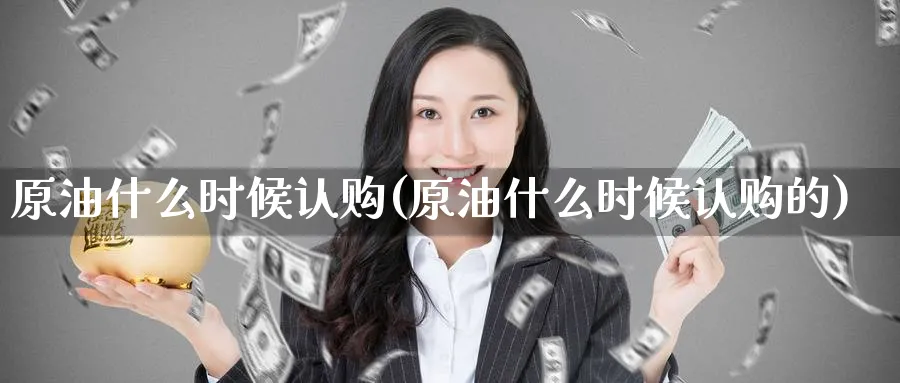原油什么时候认购(原油什么时候认购的)_https://www.nyyysy.com_期货直播_第1张