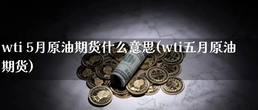 wti 5月原油期货什么意思(wti五月原油期货)_期货直播_第1张_南严期货 wti 5月原油期货什么意思(wti五月原油期货)_https://www.nyyysy.com_期货直播_第1张