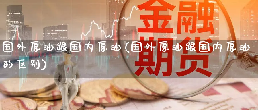 国外原油跟国内原油(国外原油跟国内原油的区别)_https://www.nyyysy.com_期货平台_第1张