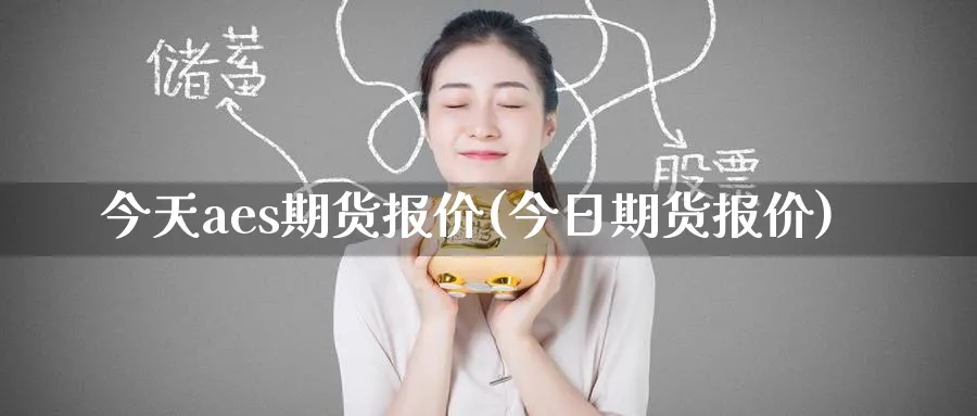 今天aes期货报价(今日期货报价)_https://www.nyyysy.com_期货平台_第1张