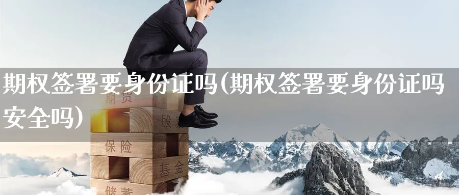 期权签署要身份证吗(期权签署要身份证吗安全吗)_https://www.nyyysy.com_期货分析_第1张