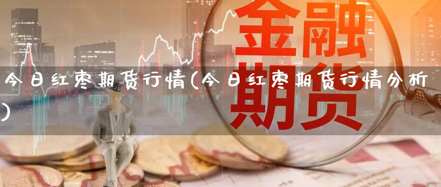 今日红枣期货行情(今日红枣期货行情分析)_https://www.nyyysy.com_期货喊单_第1张