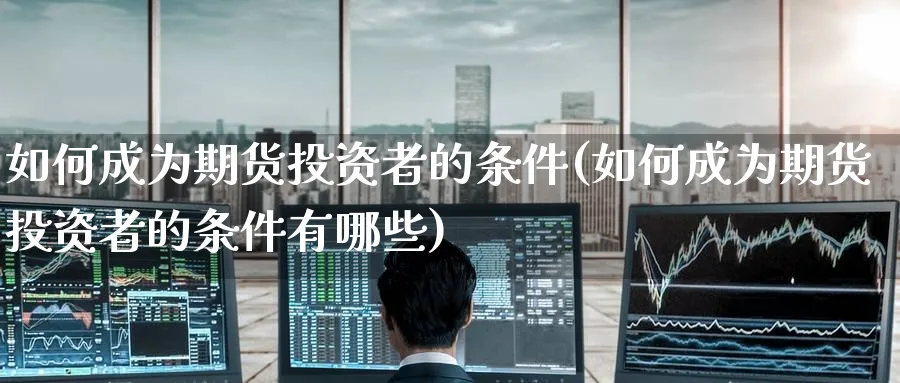 如何成为期货投资者的条件(如何成为期货投资者的条件有哪些)_https://www.nyyysy.com_期货行情_第1张