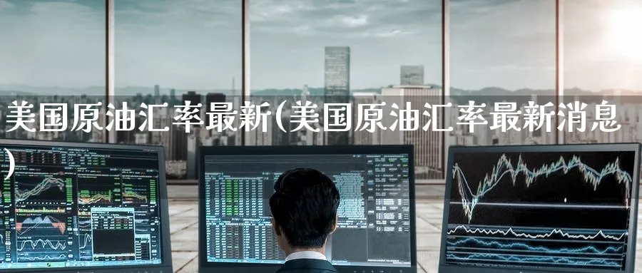 美国原油汇率最新(美国原油汇率最新消息)_https://www.nyyysy.com_期货分析_第1张