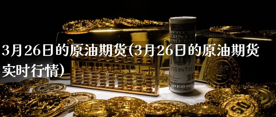 3月26日的原油期货(3月26日的原油期货实时行情)_期货分析_第1张_南严期货 3月26日的原油期货(3月26日的原油期货实时行情)_https://www.nyyysy.com_期货分析_第1张