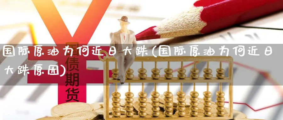 国际原油为何近日大跌(国际原油为何近日大跌原因)_期货行情_第1张_南严期货 国际原油为何近日大跌(国际原油为何近日大跌原因)_https://www.nyyysy.com_期货行情_第1张