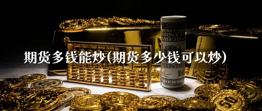 期货多钱能炒(期货多少钱可以炒)_https://www.nyyysy.com_期货直播_第1张