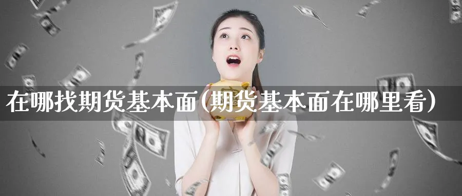 在哪找期货基本面(期货基本面在哪里看)_https://www.nyyysy.com_期货直播_第1张