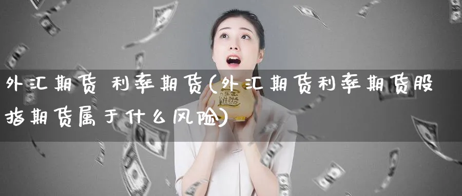 外汇期货 利率期货(外汇期货利率期货股指期货属于什么风险)_https://www.nyyysy.com_期货平台_第1张