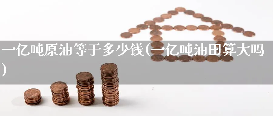 一亿吨原油等于多少钱(一亿吨油田算大吗)_https://www.nyyysy.com_期货平台_第1张