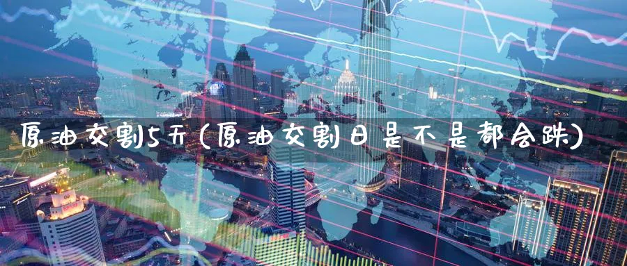 原油交割5天(原油交割日是不是都会跌)_https://www.nyyysy.com_期货分析_第1张