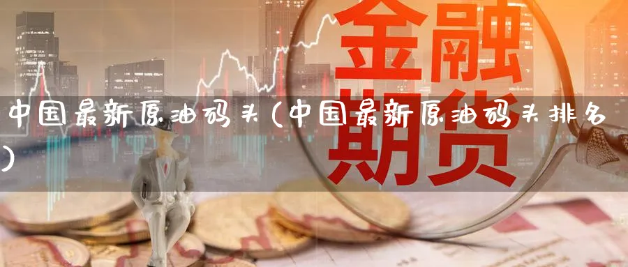 中国最新原油码头(中国最新原油码头排名)_https://www.nyyysy.com_期货喊单_第1张