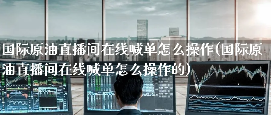 国际原油直播间在线喊单怎么操作(国际原油直播间在线喊单怎么操作的)_https://www.nyyysy.com_期货平台_第1张