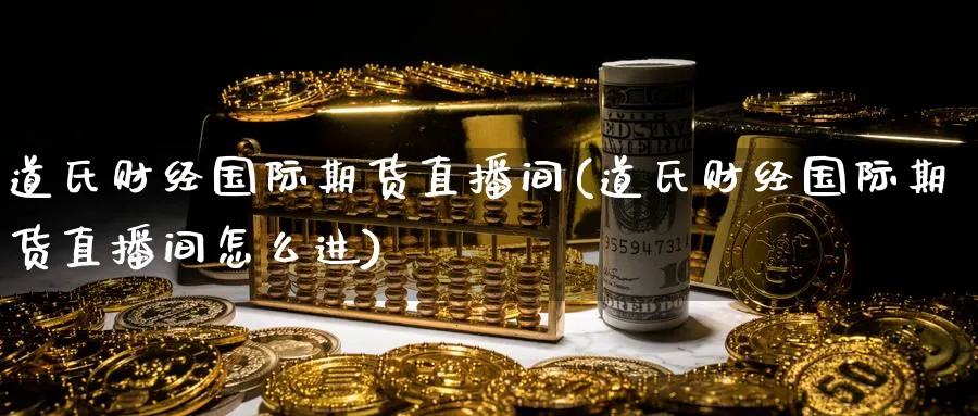 道氏财经国际期货直播间(道氏财经国际期货直播间怎么进)_https://www.nyyysy.com_期货行情_第1张