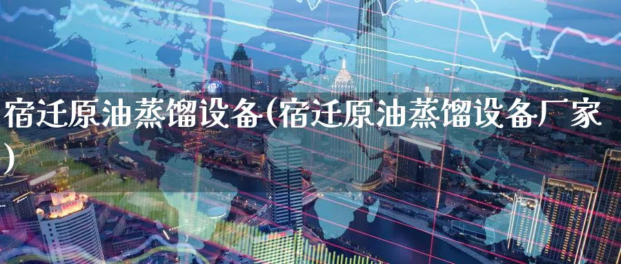 宿迁原油蒸馏设备(宿迁原油蒸馏设备厂家)_https://www.nyyysy.com_期货分析_第1张