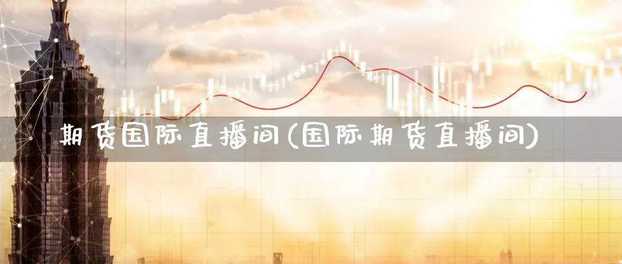 期货国际直播间(国际期货直播间)_https://www.nyyysy.com_期货分析_第1张