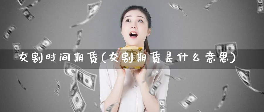 交割时间期货(交割期货是什么意思)_https://www.nyyysy.com_期货市场_第1张