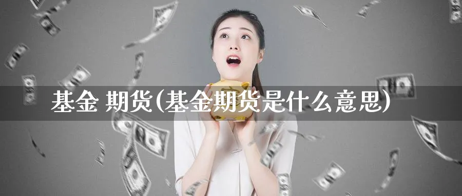 基金 期货(基金期货是什么意思)_期货直播_第1张_南严期货 基金 期货(基金期货是什么意思)_https://www.nyyysy.com_期货直播_第1张