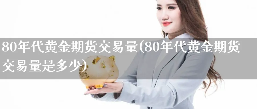 80年代黄金期货交易量(80年代黄金期货交易量是多少)_https://www.nyyysy.com_期货分析_第1张