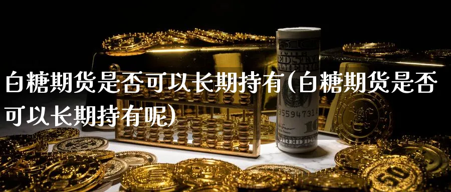 白糖期货是否可以长期持有(白糖期货是否可以长期持有呢)_https://www.nyyysy.com_期货分析_第1张