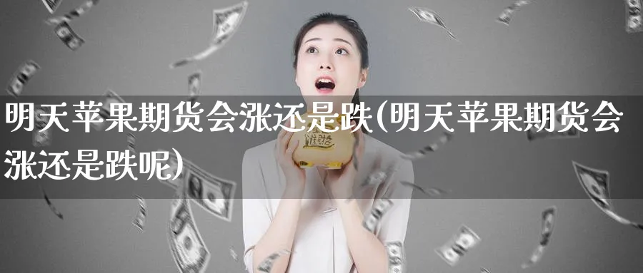 明天苹果期货会涨还是跌(明天苹果期货会涨还是跌呢)_https://www.nyyysy.com_期货直播_第1张