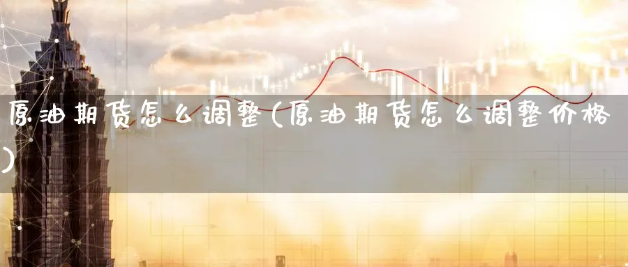 原油期货怎么调整(原油期货怎么调整价格)_https://www.nyyysy.com_期货行情_第1张