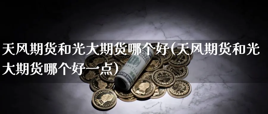 天风期货和光大期货哪个好(天风期货和光大期货哪个好一点)_https://www.nyyysy.com_期货分析_第1张