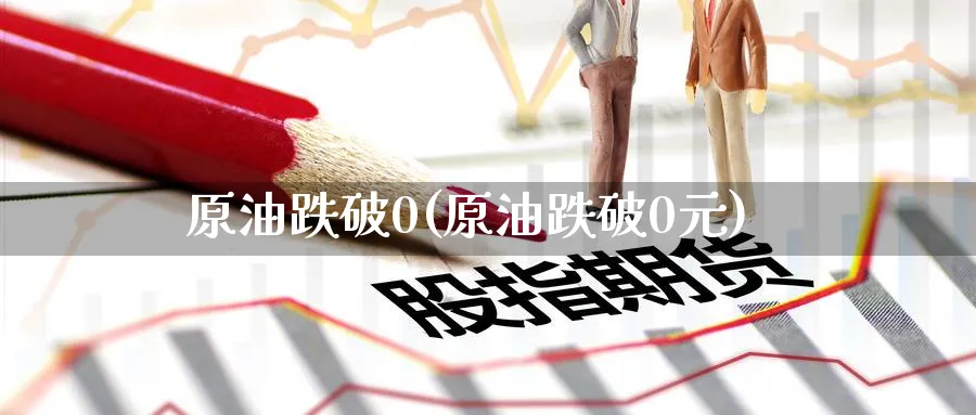 原油跌破0(原油跌破0元)_https://www.nyyysy.com_期货行情_第1张