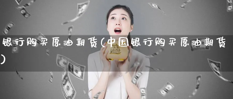 银行购买原油期货(中国银行购买原油期货)_https://www.nyyysy.com_期货平台_第1张