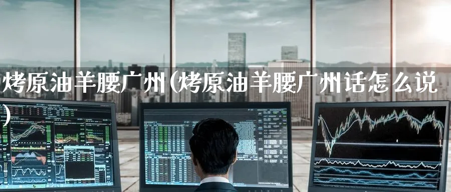 烤原油羊腰广州(烤原油羊腰广州话怎么说)_https://www.nyyysy.com_期货分析_第1张