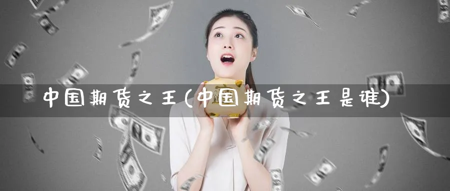 中国期货之王(中国期货之王是谁)_https://www.nyyysy.com_期货平台_第1张